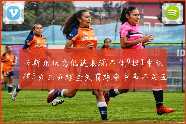 卡斯尔状态低迷表现不佳9投1中仅得5分三分球全失罚球命中率不足五成