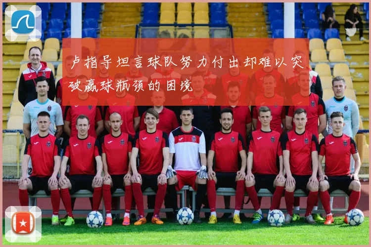 卢指导坦言球队努力付出却难以突破赢球瓶颈的困境