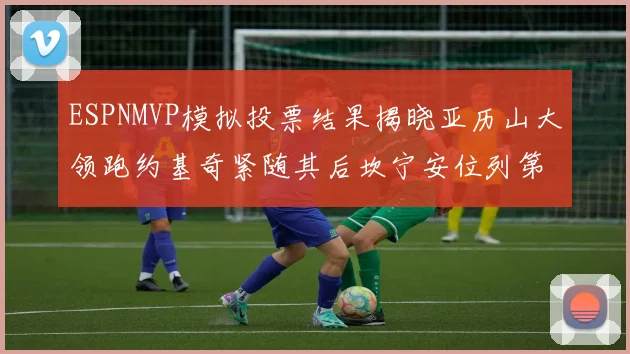 ESPNMVP模拟投票结果揭晓亚历山大领跑约基奇紧随其后坎宁安位列第三