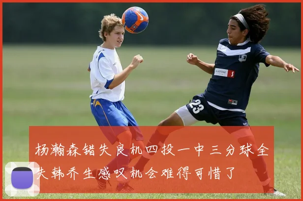 杨瀚森错失良机四投一中三分球全失韩乔生感叹机会难得可惜了