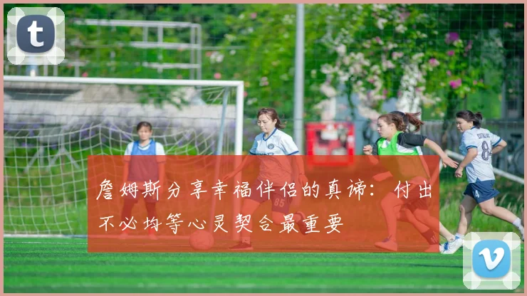 詹姆斯分享幸福伴侣的真谛：付出不必均等心灵契合最重要