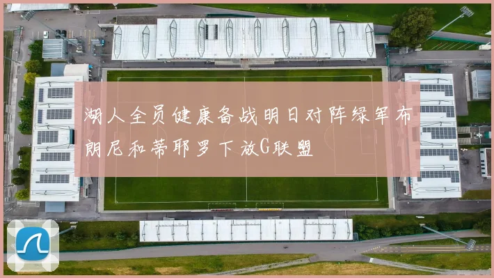 湖人全员健康备战明日对阵绿军布朗尼和蒂耶罗下放G联盟